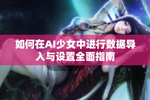 如何在AI少女中进行数据导入与设置全面指南