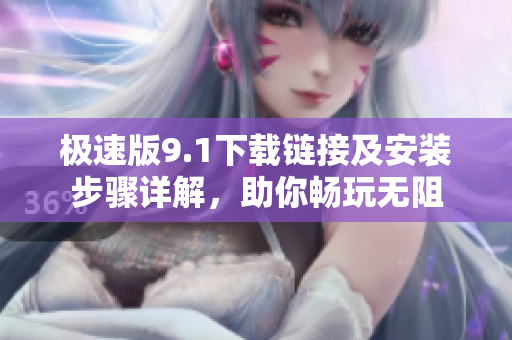 极速版9.1下载链接及安装步骤详解，助你畅玩无阻