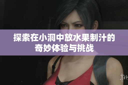 探索在小洞中放水果制汁的奇妙体验与挑战