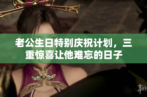 老公生日特别庆祝计划，三重惊喜让他难忘的日子