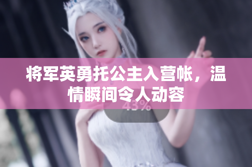 将军英勇托公主入营帐，温情瞬间令人动容