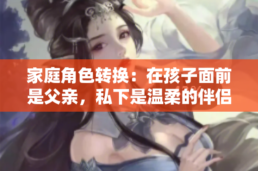 家庭角色转换：在孩子面前是父亲，私下是温柔的伴侣