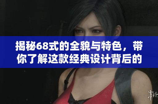 揭秘68式的全貌与特色，带你了解这款经典设计背后的故事