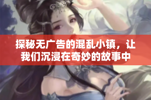 探秘无广告的混乱小镇，让我们沉浸在奇妙的故事中
