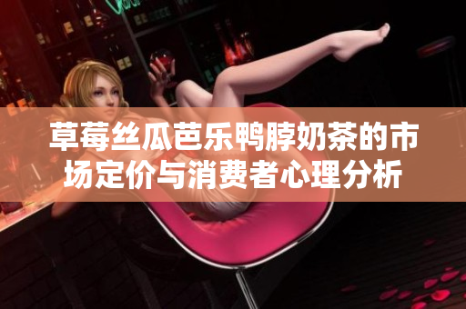 草莓丝瓜芭乐鸭脖奶茶的市场定价与消费者心理分析