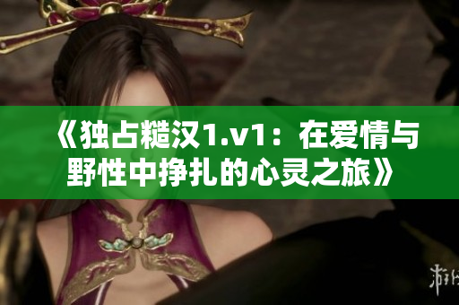 《独占糙汉1.v1：在爱情与野性中挣扎的心灵之旅》