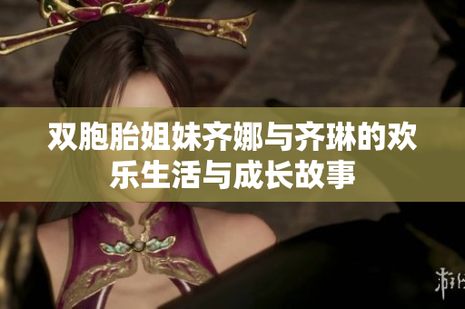 双胞胎姐妹齐娜与齐琳的欢乐生活与成长故事