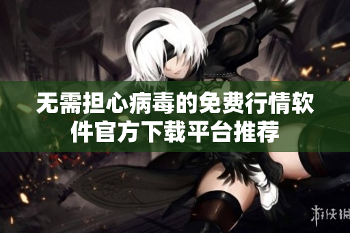 无需担心病毒的免费行情软件官方下载平台推荐