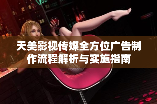 天美影视传媒全方位广告制作流程解析与实施指南