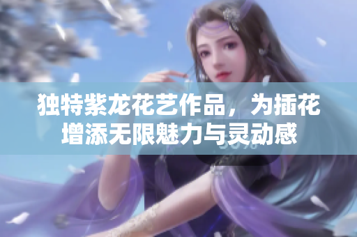独特紫龙花艺作品，为插花增添无限魅力与灵动感