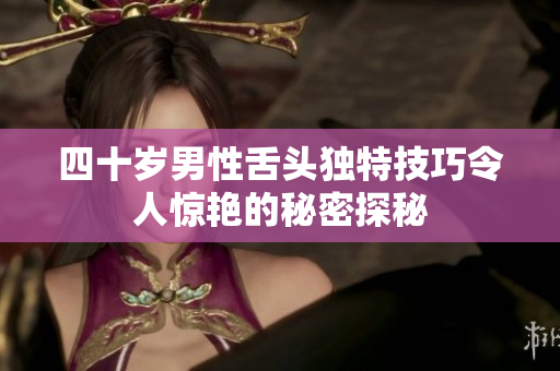 四十岁男性舌头独特技巧令人惊艳的秘密探秘
