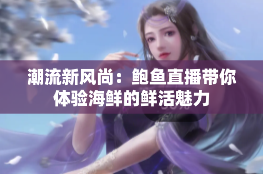 潮流新风尚：鲍鱼直播带你体验海鲜的鲜活魅力