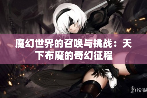 魔幻世界的召唤与挑战：天下布魔的奇幻征程