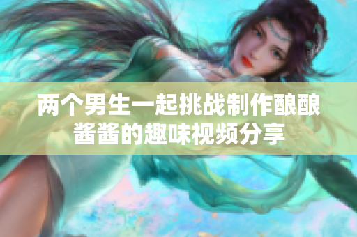 两个男生一起挑战制作酿酿酱酱的趣味视频分享