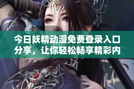 今日妖精动漫免费登录入口分享，让你轻松畅享精彩内容