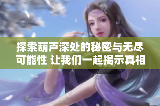 探索葫芦深处的秘密与无尽可能性 让我们一起揭示真相