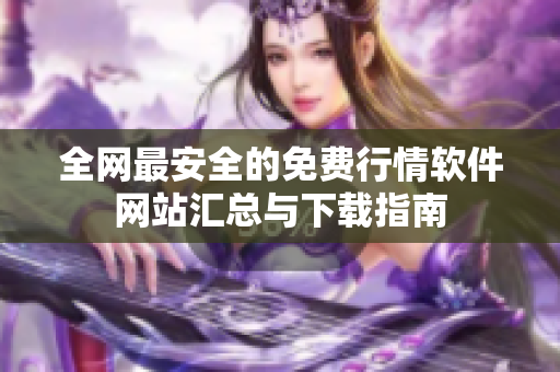 全网最安全的免费行情软件网站汇总与下载指南