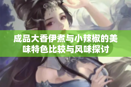 成品大香伊煮与小辣椒的美味特色比较与风味探讨