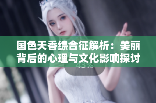 国色天香综合征解析：美丽背后的心理与文化影响探讨