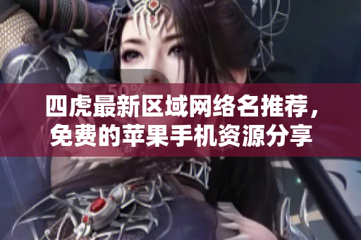 四虎最新区域网络名推荐，免费的苹果手机资源分享