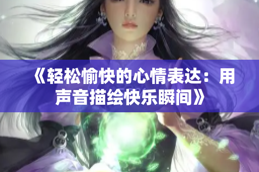 《轻松愉快的心情表达：用声音描绘快乐瞬间》