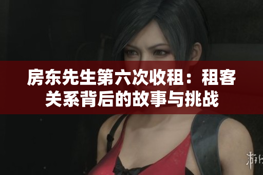 房东先生第六次收租：租客关系背后的故事与挑战