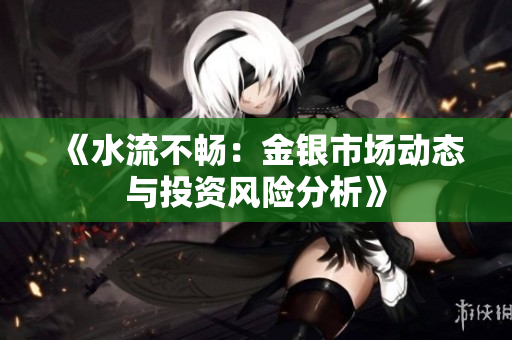 《水流不畅：金银市场动态与投资风险分析》