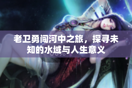 老卫勇闯河中之旅，探寻未知的水域与人生意义