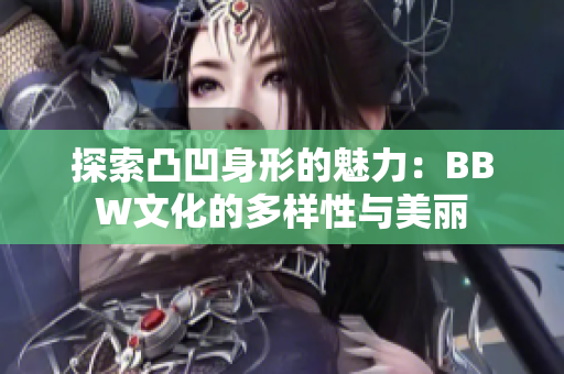 探索凸凹身形的魅力：BBW文化的多样性与美丽