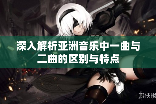 深入解析亚洲音乐中一曲与二曲的区别与特点