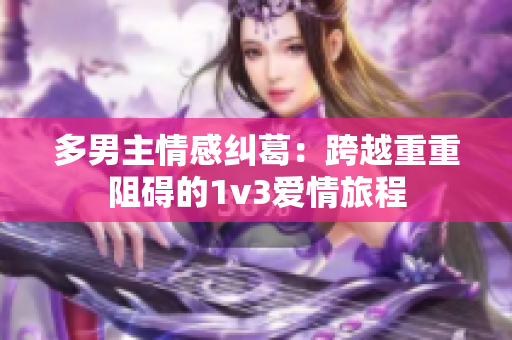 多男主情感纠葛：跨越重重阻碍的1v3爱情旅程