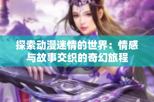 探索动漫迷情的世界：情感与故事交织的奇幻旅程