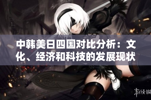 中韩美日四国对比分析：文化、经济和科技的发展现状