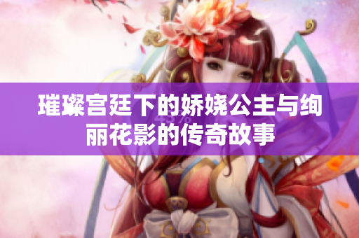 璀璨宫廷下的娇娆公主与绚丽花影的传奇故事