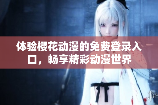 体验樱花动漫的免费登录入口，畅享精彩动漫世界