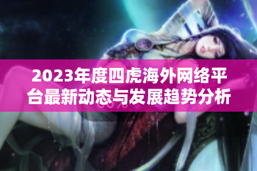 2023年度四虎海外网络平台最新动态与发展趋势分析