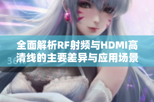 全面解析RF射频与HDMI高清线的主要差异与应用场景