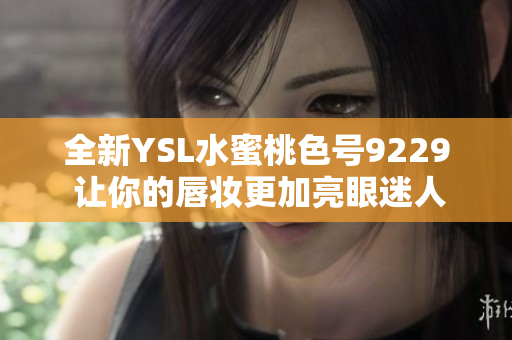 全新YSL水蜜桃色号9229 让你的唇妆更加亮眼迷人