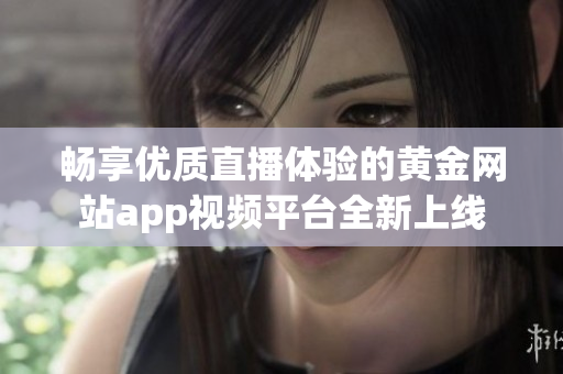 畅享优质直播体验的黄金网站app视频平台全新上线