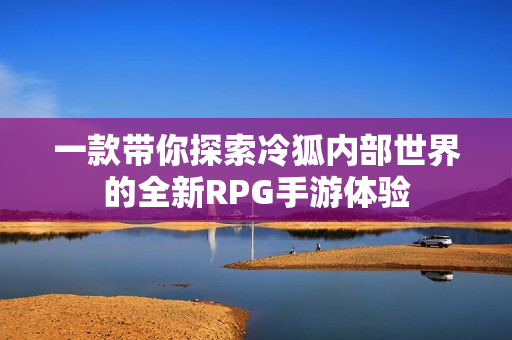一款带你探索冷狐内部世界的全新RPG手游体验