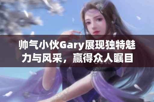 帅气小伙Gary展现独特魅力与风采，赢得众人瞩目