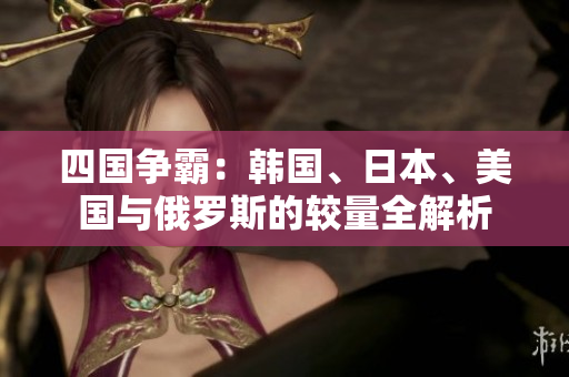 四国争霸：韩国、日本、美国与俄罗斯的较量全解析