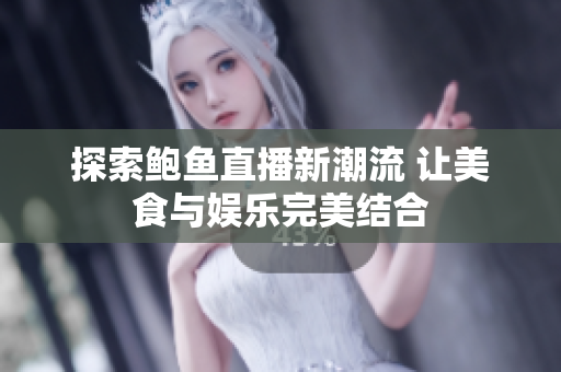 探索鲍鱼直播新潮流 让美食与娱乐完美结合