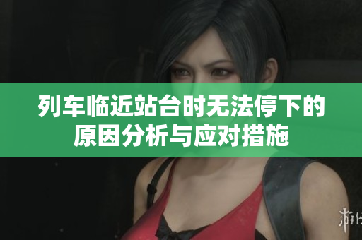 列车临近站台时无法停下的原因分析与应对措施