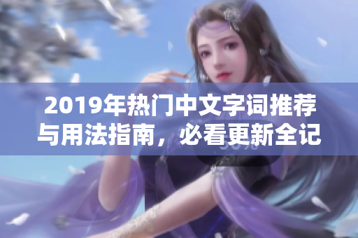 2019年热门中文字词推荐与用法指南，必看更新全记录