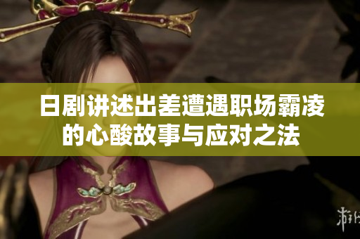 日剧讲述出差遭遇职场霸凌的心酸故事与应对之法