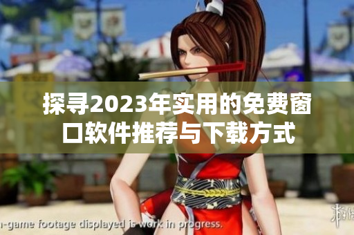 探寻2023年实用的免费窗口软件推荐与下载方式