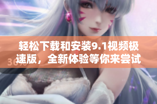 轻松下载和安装9.1视频极速版，全新体验等你来尝试