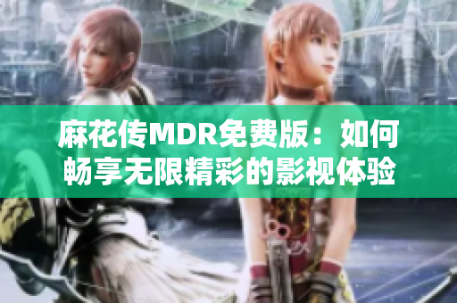 麻花传MDR免费版：如何畅享无限精彩的影视体验