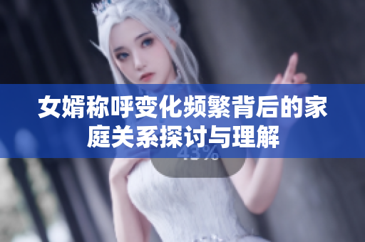女婿称呼变化频繁背后的家庭关系探讨与理解